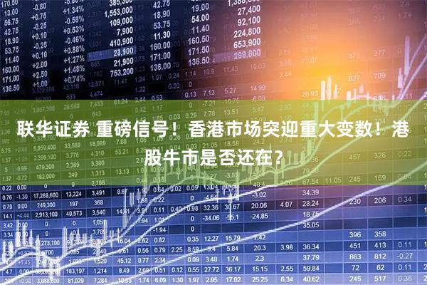 联华证券 重磅信号!香港市场突迎重大变数!港股牛市是否还在?