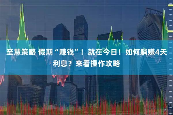 至慧策略 假期“赚钱”!就在今日!如何躺赚4天利息?来看操作攻略