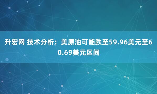 升宏网 技术分析:美原油可能跌至59.96美元至60.69美元区间