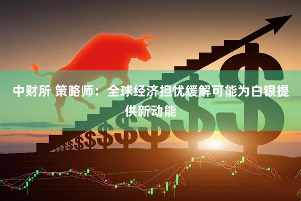 中财所 策略师:全球经济担忧缓解可能为白银提供新动能