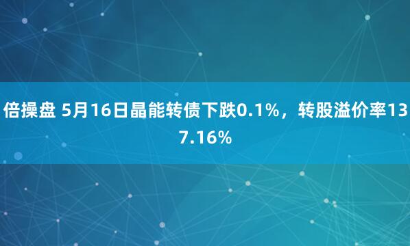 倍操盘 5月16日晶能转债下跌0.1%,转股溢价率137.16%