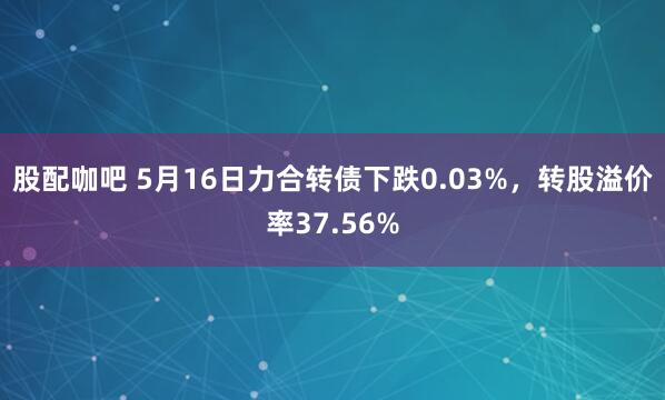股配咖吧 5月16日力合转债下跌0.03%,转股溢价率37.56%