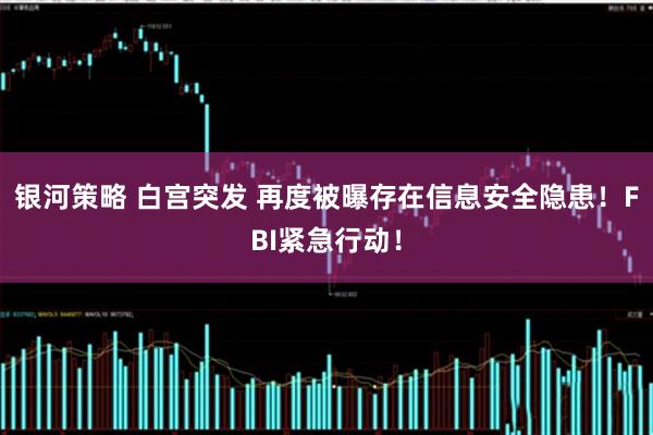 银河策略 白宫突发 再度被曝存在信息安全隐患!FBI紧急行动!