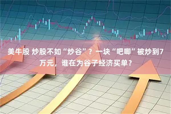 美牛股 炒股不如“炒谷”?一块“吧唧”被炒到7万元,谁在为谷子经济买单?