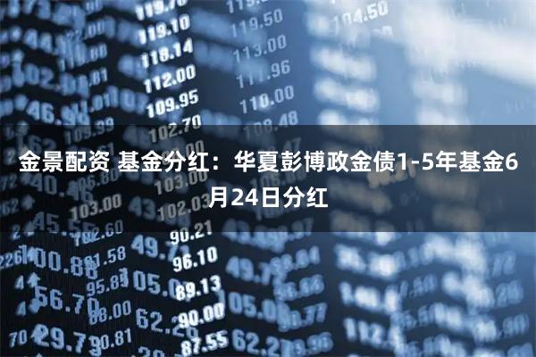 金景配资 基金分红:华夏彭博政金债1-5年基金6月24日分红