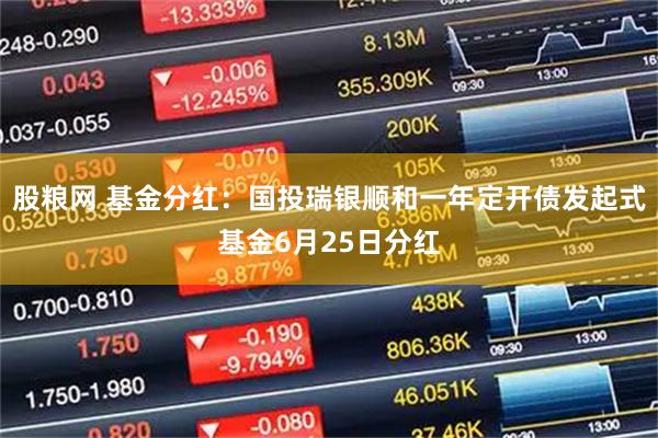 股粮网 基金分红:国投瑞银顺和一年定开债发起式基金6月25日分红
