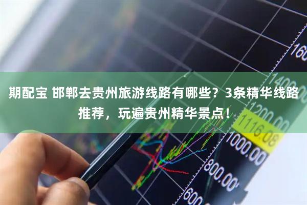 期配宝 邯郸去贵州旅游线路有哪些?3条精华线路推荐,玩遍贵州精华景点!