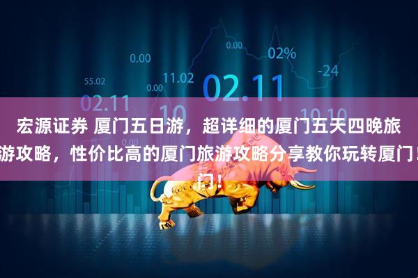 宏源证券 厦门五日游,超详细的厦门五天四晚旅游攻略,性价比高的厦门旅游攻略分享教你玩转厦门!