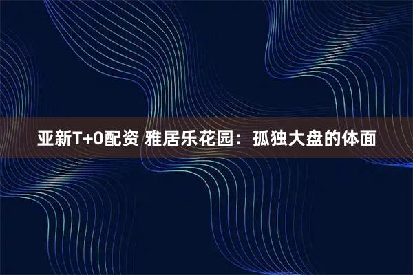 亚新T+0配资 雅居乐花园:孤独大盘的体面
