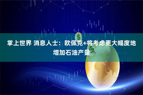 掌上世界 消息人士:欧佩克+将考虑更大幅度地增加石油产量
