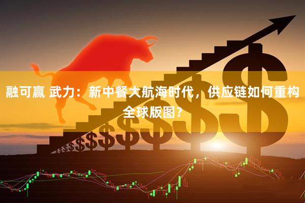 融可赢 武力:新中餐大航海时代,供应链如何重构全球版图?