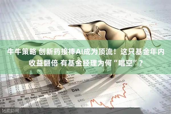 牛牛策略 创新药接棒AI成为顶流!这只基金年内收益翻倍 有基金经理为何“唱空”?
