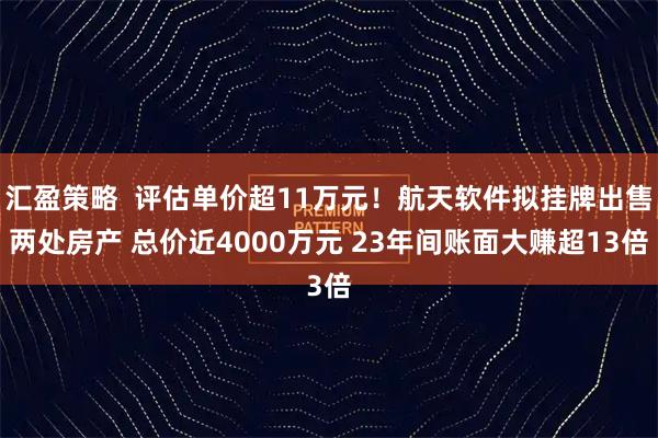 汇盈策略  评估单价超11万元！航天软件拟挂牌出售两处房产 总价近4000万元 23年间账面大赚超13倍