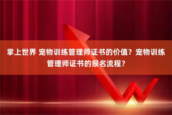 掌上世界 宠物训练管理师证书的价值？宠物训练管理师证书的报名流程？
