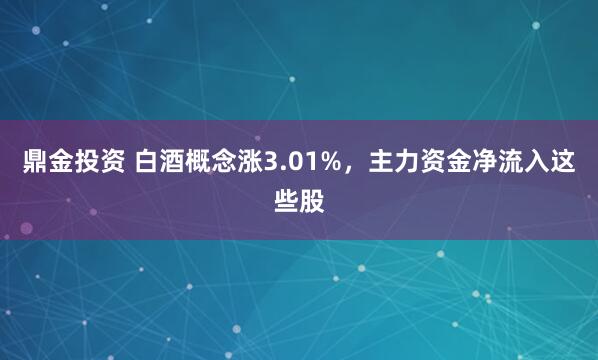 鼎金投资 白酒概念涨3.01%，主力资金净流入这些股