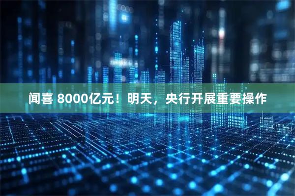 闻喜 8000亿元！明天，央行开展重要操作