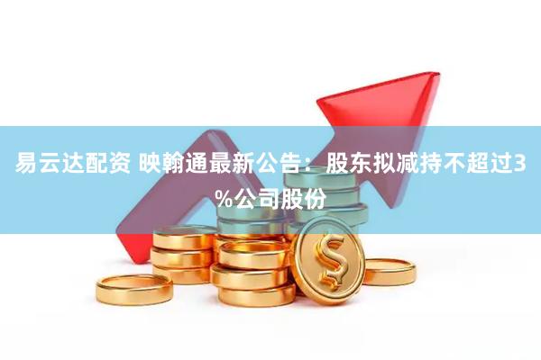 易云达配资 映翰通最新公告：股东拟减持不超过3%公司股份
