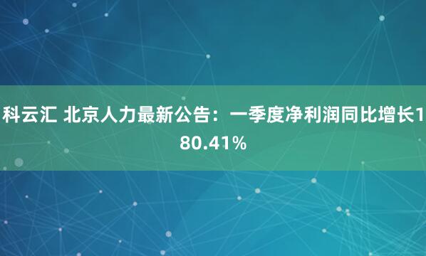 科云汇 北京人力最新公告：一季度净利润同比增长180.41%