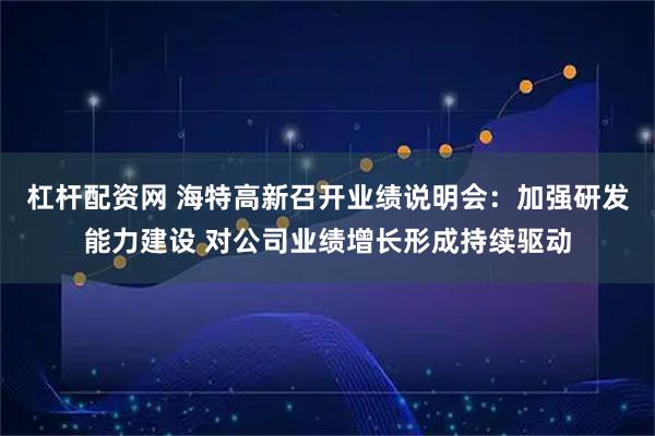 杠杆配资网 海特高新召开业绩说明会：加强研发能力建设 对公司业绩增长形成持续驱动