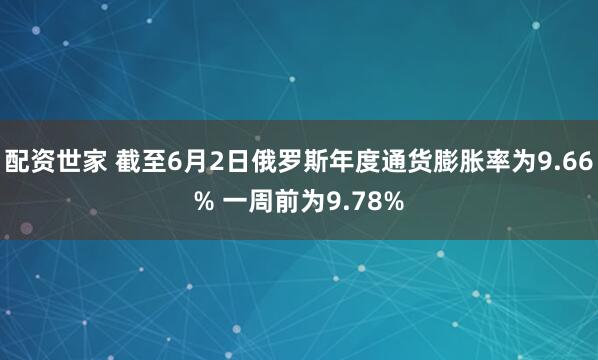 配资世家 截至6月2日俄罗斯年度通货膨胀率为9.66% 一周前为9.78%
