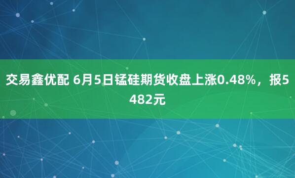 交易鑫优配 6月5日锰硅期货收盘上涨0.48%，报5482元
