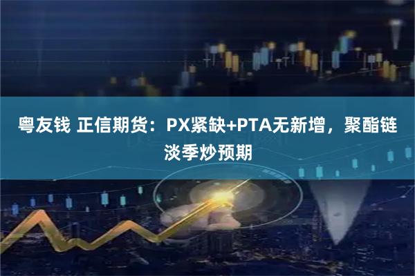 粤友钱 正信期货:PX紧缺+PTA无新增,聚酯链淡季炒预期