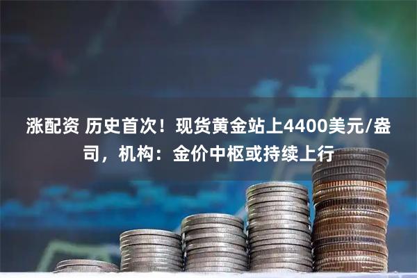 涨配资 历史首次!现货黄金站上4400美元/盎司,机构:金价中枢或持续上行