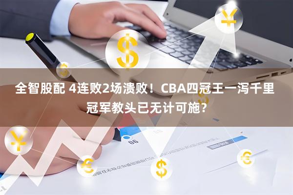 全智股配 4连败2场溃败!CBA四冠王一泻千里 冠军教头已无计可施?