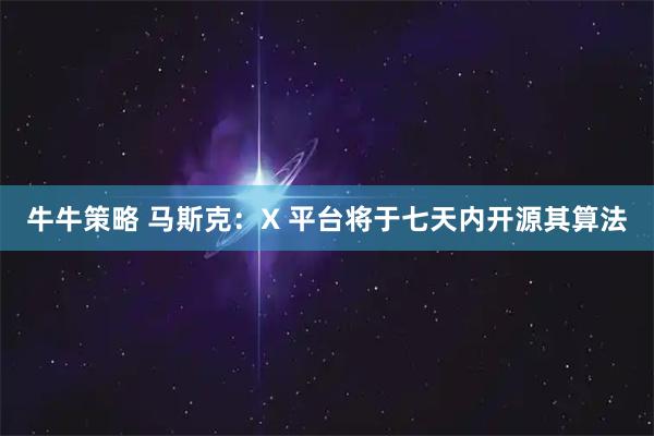 牛牛策略 马斯克:X 平台将于七天内开源其算法