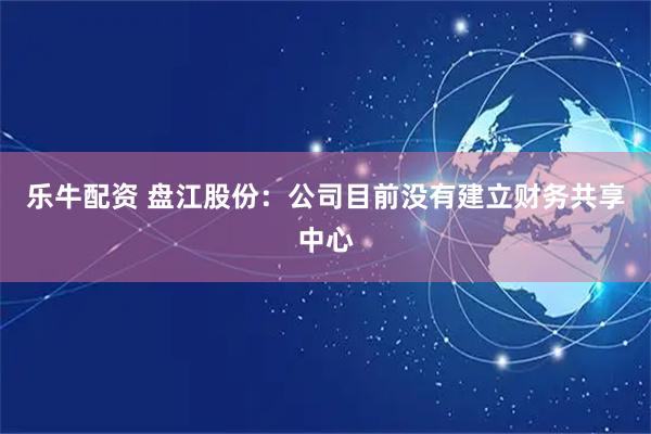 乐牛配资 盘江股份：公司目前没有建立财务共享中心