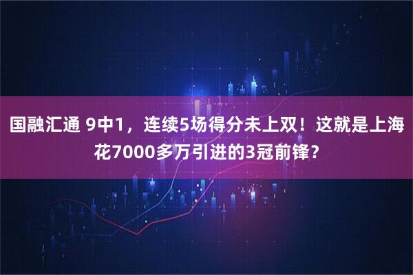 国融汇通 9中1，连续5场得分未上双！这就是上海花7000多万引进的3冠前锋？
