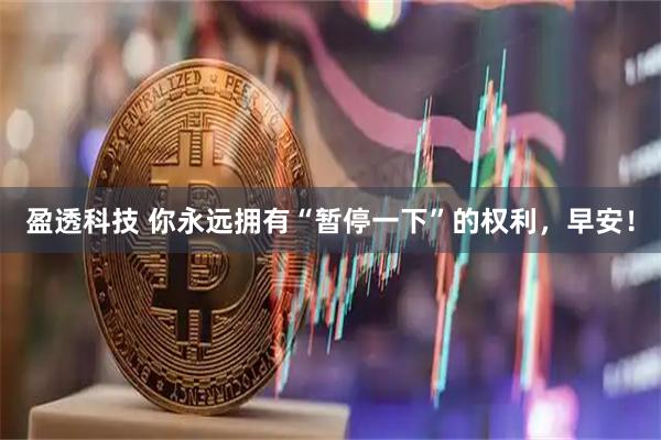盈透科技 你永远拥有“暂停一下”的权利，早安！