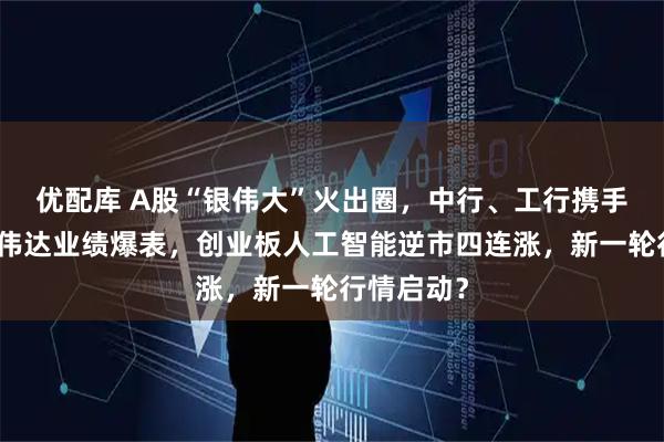 优配库 A股“银伟大”火出圈，中行、工行携手新高！英伟达业绩爆表，创业板人工智能逆市四连涨，新一轮行情启动？