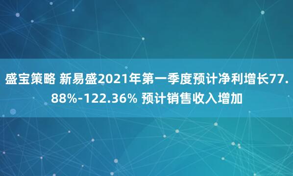 盛宝策略 新易盛2021年第一季度预计净利增长77.88%-122.36% 预计销售收入增加