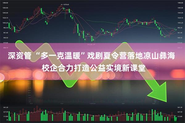 深资管 “多一克温暖”戏剧夏令营落地凉山彝海 校企合力打造公益实境新课堂