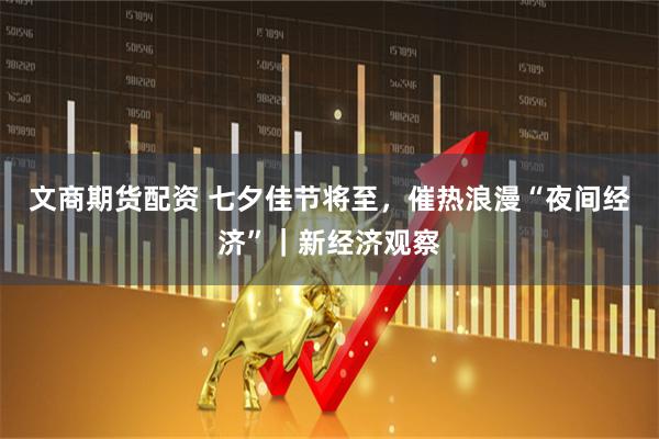文商期货配资 七夕佳节将至,催热浪漫“夜间经济”|新经济观察